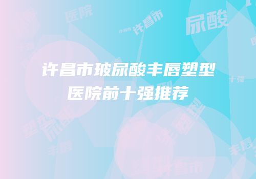 许昌市玻尿酸丰唇塑型医院前十强推荐