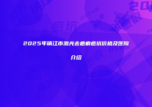2025年镇江市激光去疤痕痘坑价格及医院介绍
