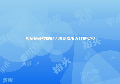 温州抬头纹整形手术要费用大致是多少