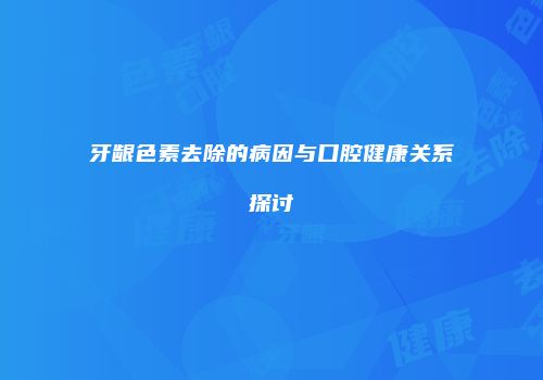牙龈色素去除的病因与口腔健康关系探讨