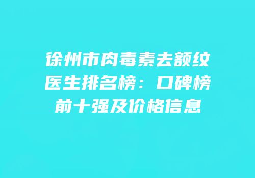 徐州市肉毒素去额纹医生排名榜：口碑榜前十强及价格信息