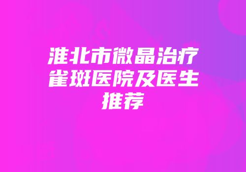 淮北市微晶治疗雀斑医院及医生推荐