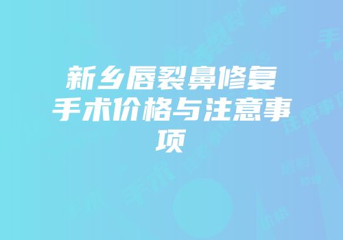 新乡唇裂鼻修复手术价格与注意事项