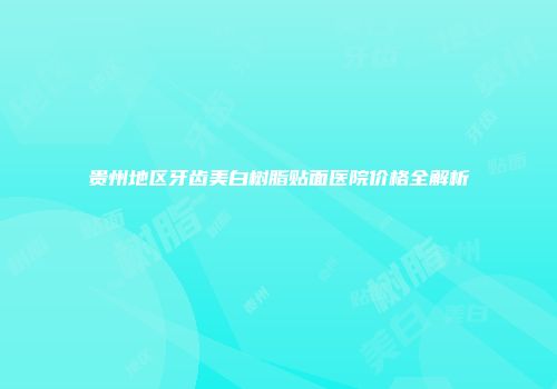 贵州地区牙齿美白树脂贴面医院价格全解析