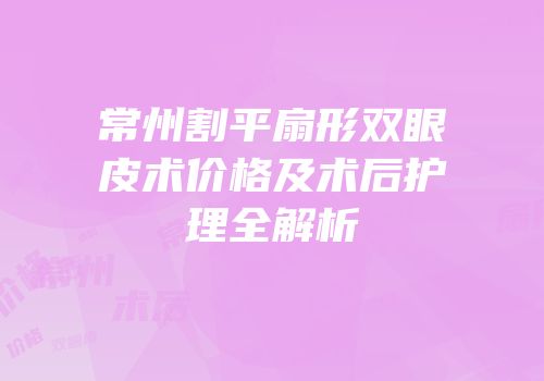 常州割平扇形双眼皮术价格及术后护理全解析