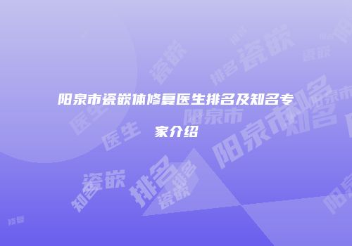 阳泉市瓷嵌体修复医生排名及知名专家介绍