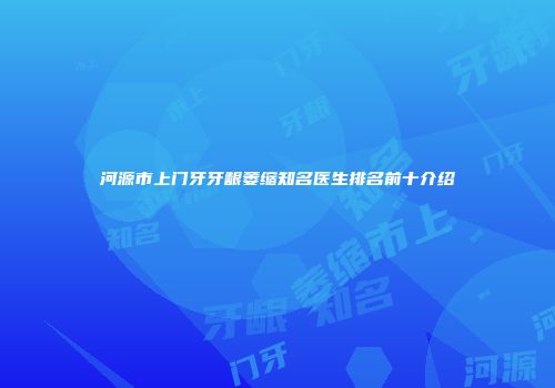 河源市上门牙牙龈萎缩知名医生排名前十介绍