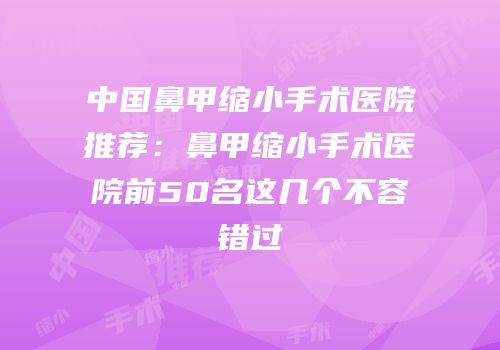 中国鼻甲缩小手术医院推荐：鼻甲缩小手术医院前50名这几个不容错过