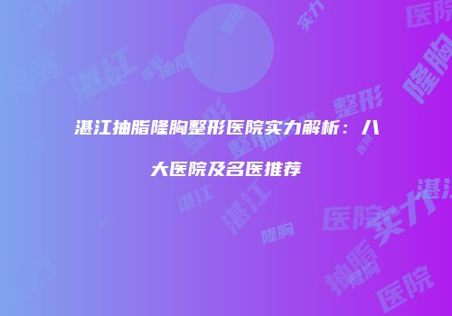 湛江抽脂隆胸整形医院实力解析：八大医院及名医推荐