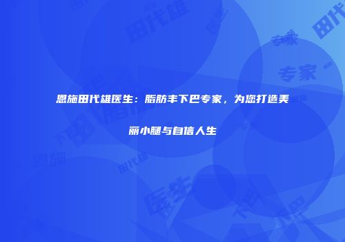 恩施田代雄医生：脂肪丰下巴专家，为您打造美丽小腿与自信人生