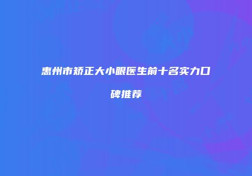 惠州市矫正大小眼医生前十名实力口碑推荐