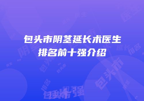 包头市阴茎延长术医生排名前十强介绍