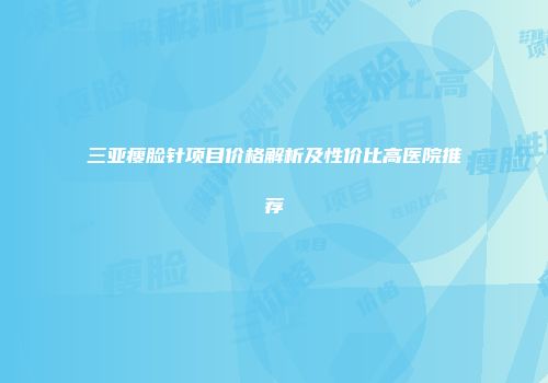 三亚瘦脸针项目价格解析及性价比高医院推荐