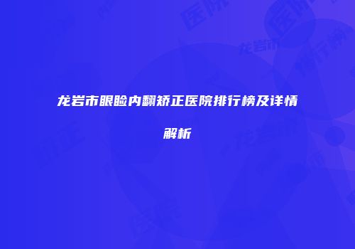 龙岩市眼睑内翻矫正医院排行榜及详情解析