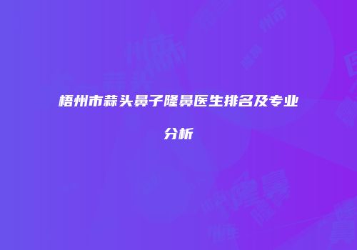 梧州市蒜头鼻子隆鼻医生排名及专业分析