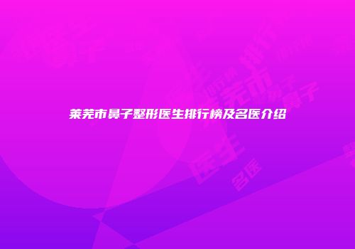 莱芜市鼻子整形医生排行榜及名医介绍