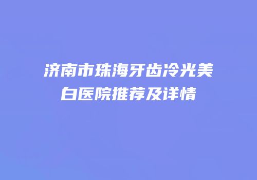 济南市珠海牙齿冷光美白医院推荐及详情