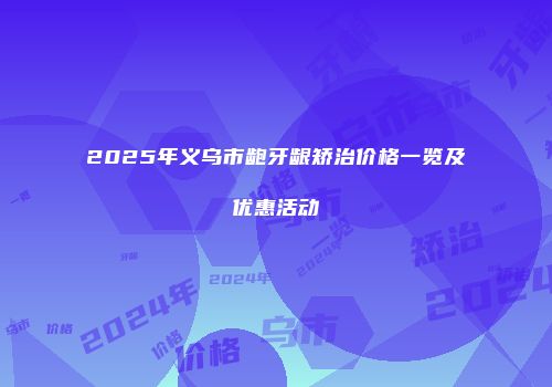 2025年义乌市龅牙龈矫治价格一览及优惠活动
