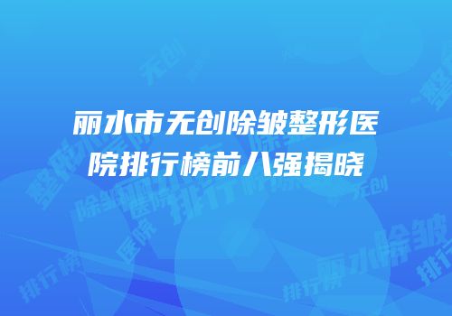 丽水市无创除皱整形医院排行榜前八强揭晓