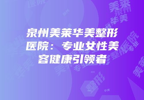 泉州美莱华美整形医院：专业女性美容健康引领者