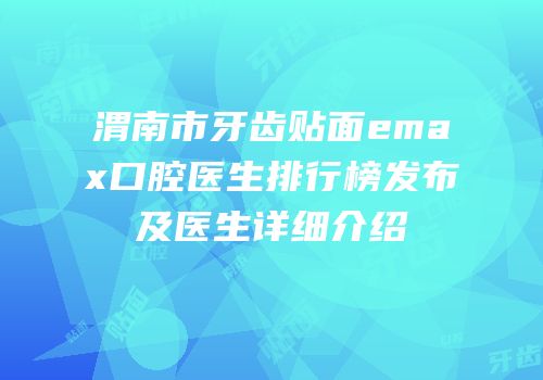 渭南市牙齿贴面emax口腔医生排行榜发布及医生详细介绍