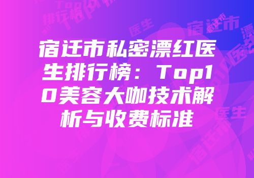 宿迁市私密漂红医生排行榜：Top10美容大咖技术解析与收费标准