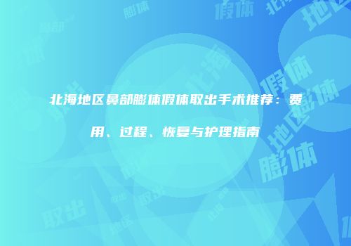 北海地区鼻部膨体假体取出手术推荐：费用、过程、恢复与护理指南