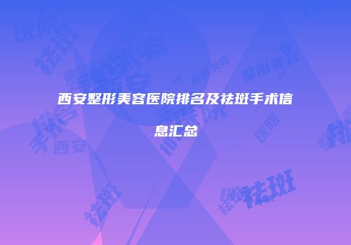 西安整形美容医院排名及祛斑手术信息汇总