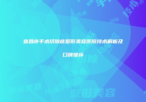 宜昌市手术切除痣整形美容医院技术解析及口碑推荐