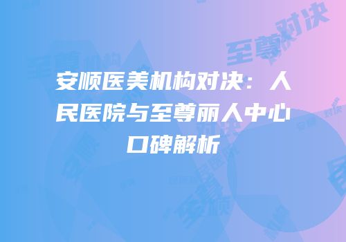 安顺医美机构对决：人民医院与至尊丽人中心口碑解析