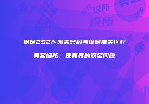保定252医院美容科与保定惠美医疗美容诊所：医美界的双星闪耀