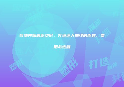 臀部共振吸脂塑形：打造迷人曲线的原理、费用与恢复