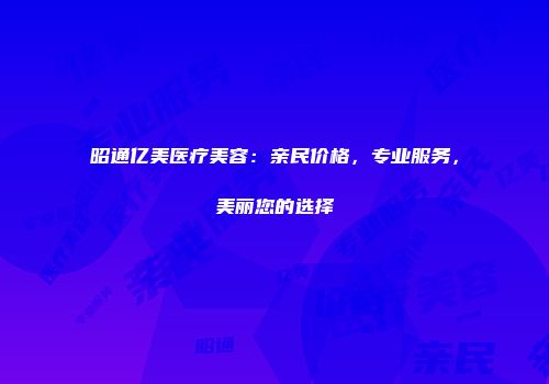 昭通亿美医疗美容：亲民价格，专业服务，美丽您的选择