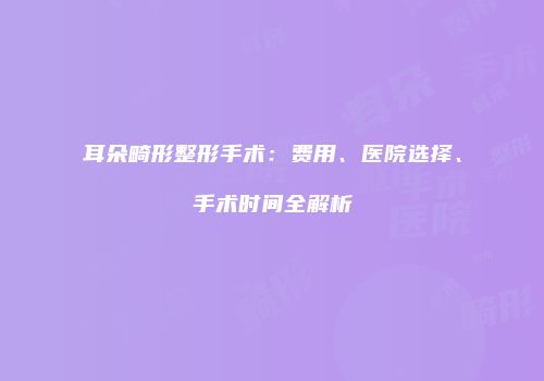 耳朵畸形整形手术：费用、医院选择、手术时间全解析
