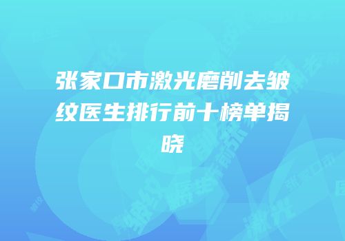 张家口市激光磨削去皱纹医生排行前十榜单揭晓