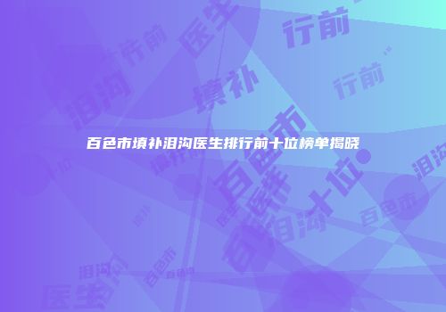 百色市填补泪沟医生排行前十位榜单揭晓