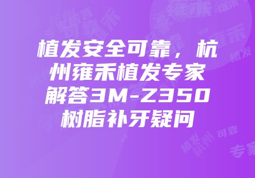 植发安全可靠，杭州雍禾植发专家解答3M-Z350树脂补牙疑问