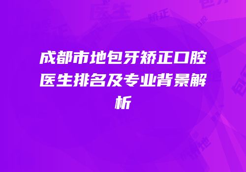 成都市地包牙矫正口腔医生排名及专业背景解析