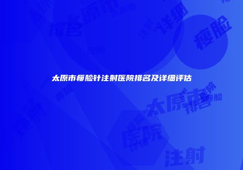 太原市瘦脸针注射医院排名及详细评估