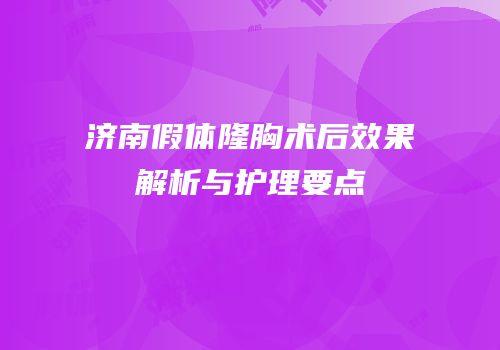 济南假体隆胸术后效果解析与护理要点