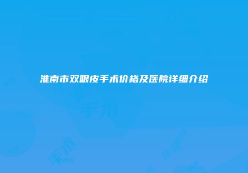 淮南市双眼皮手术价格及医院详细介绍