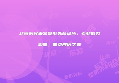 北京东宫美容整形外科诊所：专业唇裂修复，重塑自信之美