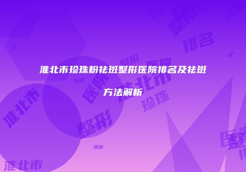淮北市珍珠粉祛斑整形医院排名及祛斑方法解析