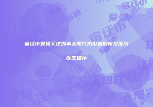 宿迁市爱贝芙注射丰太阳穴术价格解析及医院医生推荐