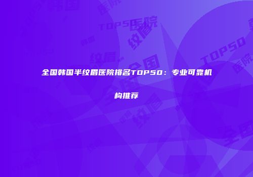 全国韩国半纹眉医院排名TOP50：专业可靠机构推荐