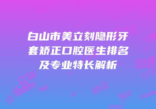 白山市美立刻隐形牙套矫正口腔医生排名及专业特长解析