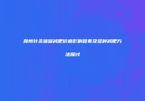 滁州针灸拔罐减肥价格影响因素及多种减肥方法探讨