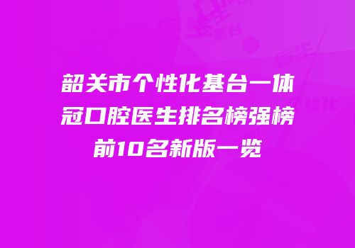 韶关市个性化基台一体冠口腔医生排名榜强榜前10名新版一览