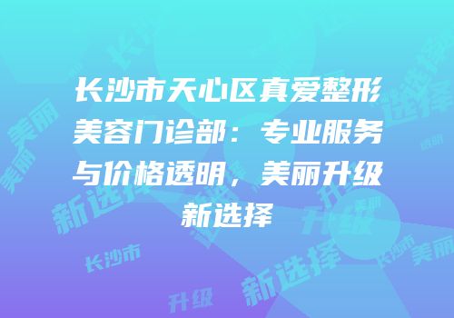 长沙市天心区真爱整形美容门诊部：专业服务与价格透明，美丽升级新选择