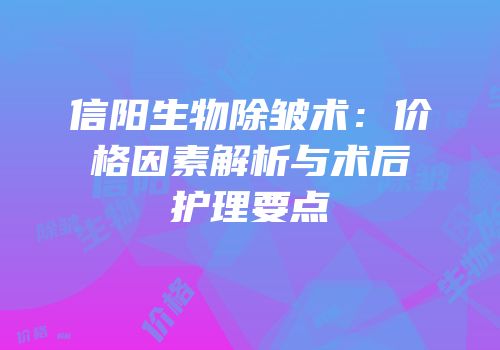 信阳生物除皱术：价格因素解析与术后护理要点